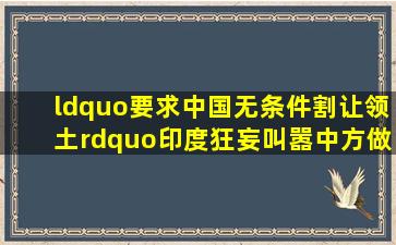 “要求中国无条件割让领土”印度狂妄叫嚣,中方做出回应