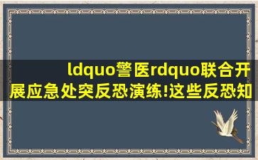 “警医”联合开展应急处突反恐演练!这些反恐知识你要了解