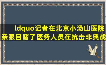 “记者在北京小汤山医院亲眼目睹了医务人员在抗击非典战斗中感人的...