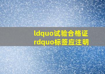 “试验合格证”标签,应注明()。