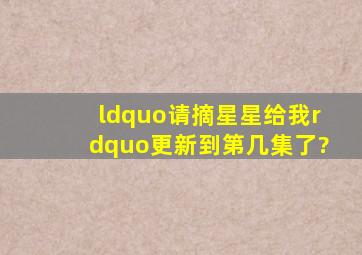 “请摘星星给我”更新到第几集了?