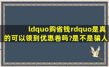 “购省钱”是真的可以领到优惠卷吗?是不是骗人的?