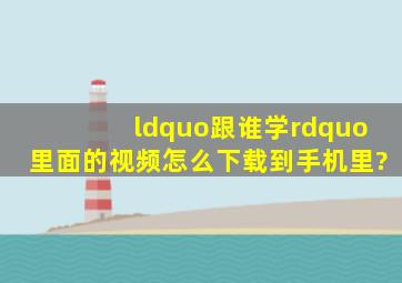 “跟谁学”里面的视频,怎么下载到手机里?