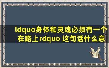 “身体和灵魂必须有一个在路上” 这句话什么意思?