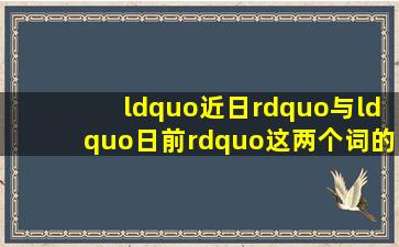 “近日”与“日前”这两个词的分别,有人知道吗?可以互换吗?