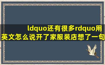 “还有很多”用英文怎么说开了家服装店,想了一句广告语,给与您的不...