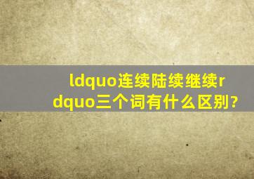 “连续、陆续、继续”三个词有什么区别?