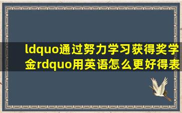 “通过努力学习获得奖学金”用英语怎么更好得表达出来,写作文用的