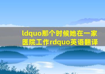 “那个时候她在一家医院工作”英语翻译