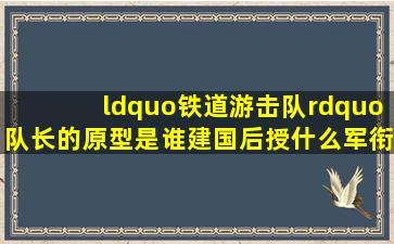 “铁道游击队”队长的原型是谁,建国后授什么军衔,最终结局如何