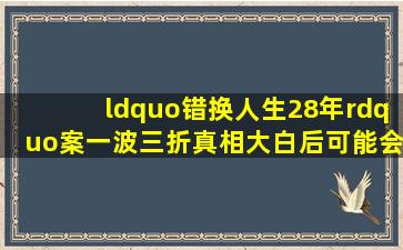 “错换人生28年”案一波三折,真相大白后可能会出现的几种结局