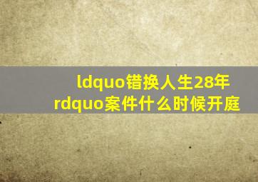 “错换人生28年”案件什么时候开庭(