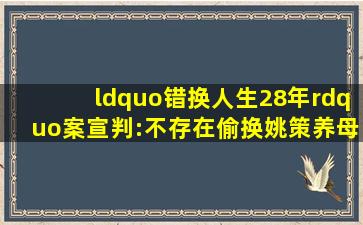 “错换人生28年”案宣判:不存在偷换,姚策养母获赔79万