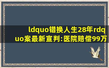 “错换人生28年”案最新宣判:医院赔偿99万余元,不存在“偷换”行为