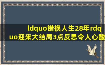 “错换人生28年”迎来大结局,3点反思令人心酸:这才是人性真相