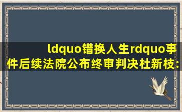 “错换人生”事件后续,法院公布终审判决,杜新枝:看到结果哭了