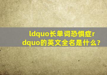 “长单词恐惧症”的英文全名是什么?