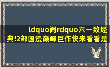 “闹”六一,致经典!2部国漫巅峰巨作,快来看看是否藏着你的童年...