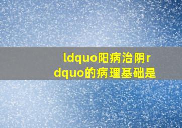 “阳病治阴”的病理基础是()。