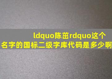 “陈茁”这个名字的国标二级字库代码是多少啊