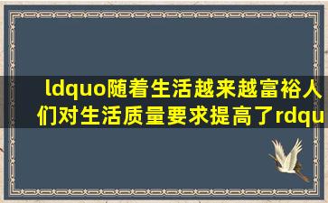 “随着生活越来越富裕,人们对生活质量要求提高了”英语怎么说