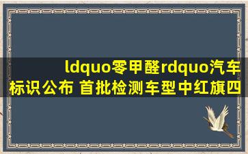 “零甲醛”汽车标识公布 首批检测车型中红旗四款产品全认证