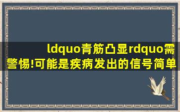 “青筋凸显”需警惕!可能是疾病发出的信号,简单3招化解危机