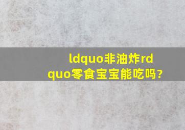 “非油炸”零食,宝宝能吃吗?