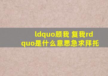 “顾我 复我”是什么意思,急求拜托