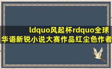 “风起杯”全球华语新锐小说大赛作品《红尘色》作者是谁?简单地说...