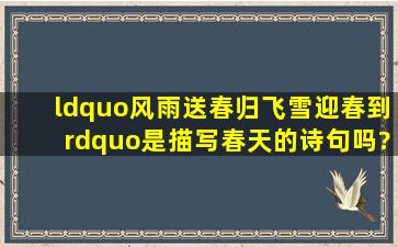 “风雨送春归,飞雪迎春到”是描写春天的诗句吗?