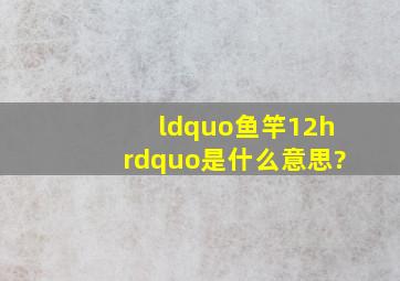 “鱼竿12h”是什么意思?