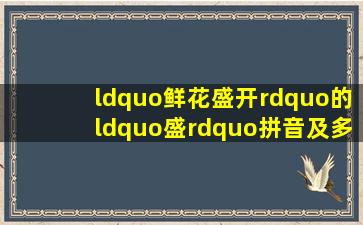 “鲜花盛开”的“盛”拼音及多音字的组词怎么写?