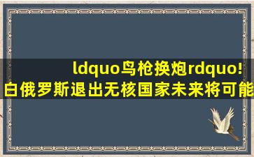 “鸟枪换炮”!白俄罗斯退出无核国家,未来将可能拥有核武器