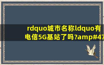 ”城市名称“有电信5G基站了吗?/电信5g信号覆盖范围城市查询