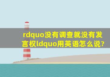 ”没有调查,就没有发言权“用英语怎么说?