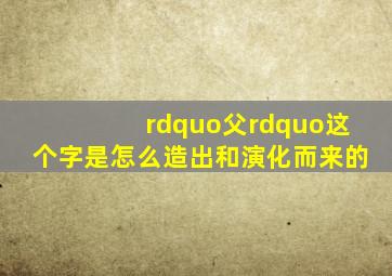 ”父”这个字是怎么造出和演化而来的