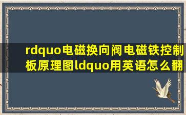 ”电磁换向阀电磁铁控制板原理图“用英语怎么翻译?地道的英语,符合...