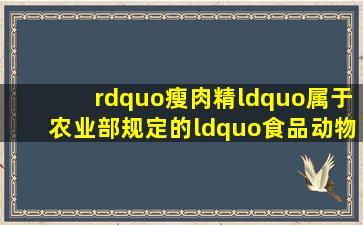 ”瘦肉精“属于农业部规定的“食品动物禁用的兽药及其它化合物”吗