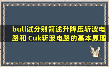 •试分别简述升降压斩波电路和 Cuk斩波电路的基本原理,并比较其...