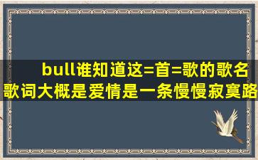 •谁知道这=首=歌的歌名,歌词大概是爱情是一条慢慢寂寞路?