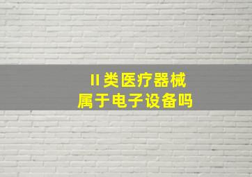 Ⅱ类医疗器械属于电子设备吗