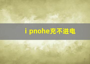 ⅰpnohe充不进电