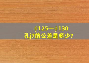 ∮125一∮130孔,j7的公差是多少?