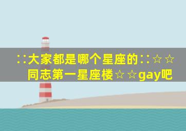 ∷大家都是哪个星座的∷☆☆同志第一星座楼☆☆【gay吧】 