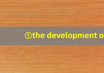 ①the development of