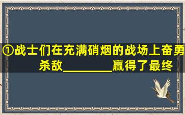 ①战士们在充满硝烟的战场上奋勇杀敌,________,赢得了最终的胜利。