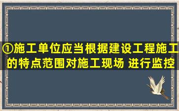 ①施工单位应当根据建设工程施工的特点、范围,对施工现场( )进行监控...