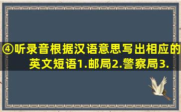 ④听录音,根据汉语意思,写出相应的英文短语1.邮局2.警察局3.付费...