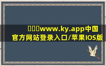 Ⓜ️️www.ky.app(中国)官方网站登录入口/苹果IOS版/安卓版 